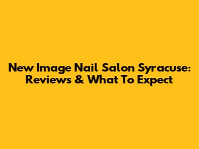 New Image Nail Salon Syracuse: Reviews & What To Expect