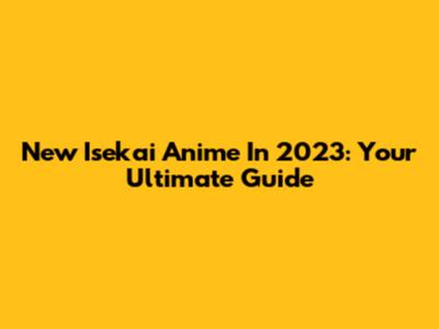 New Isekai Anime In 2023: Your Ultimate Guide