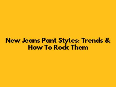 New Jeans Pant Styles: Trends & How To Rock Them