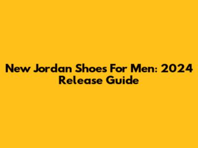 New Jordan Shoes For Men: 2024 Release Guide