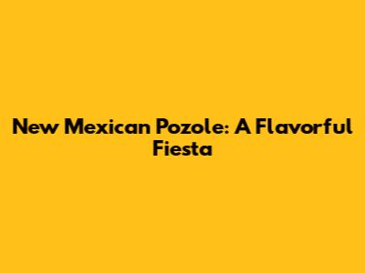 New Mexican Pozole: A Flavorful Fiesta
