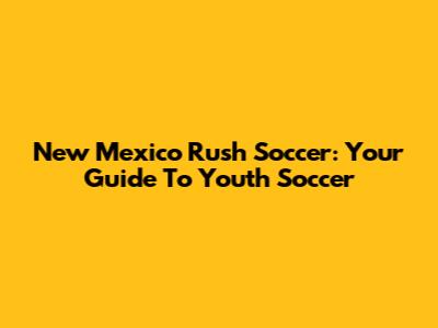 New Mexico Rush Soccer: Your Guide To Youth Soccer