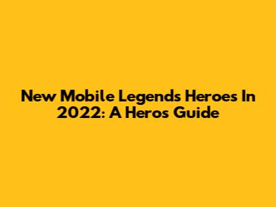 New Mobile Legends Heroes In 2022: A Hero's Guide
