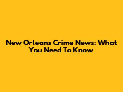 New Orleans Crime News: What You Need To Know