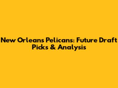 New Orleans Pelicans: Future Draft Picks & Analysis