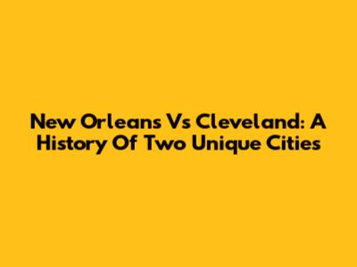 New Orleans Vs Cleveland: A History Of Two Unique Cities