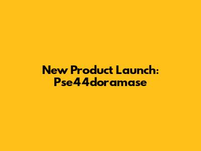 New Product Launch: Pse44doramase
