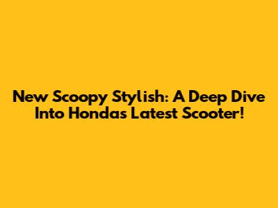 New Scoopy Stylish: A Deep Dive Into Honda's Latest Scooter!