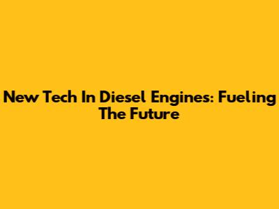 New Tech In Diesel Engines: Fueling The Future
