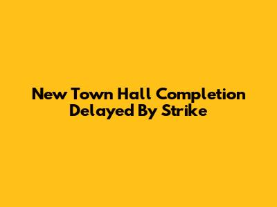 New Town Hall Completion Delayed By Strike