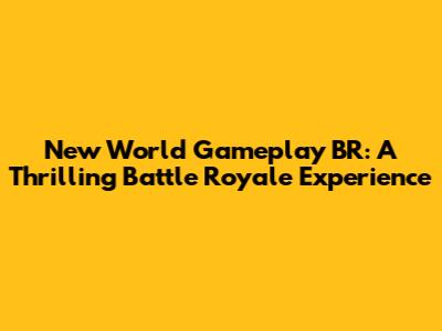 New World Gameplay BR: A Thrilling Battle Royale Experience