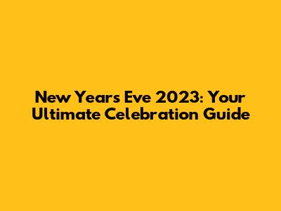 New Year's Eve 2023: Your Ultimate Celebration Guide