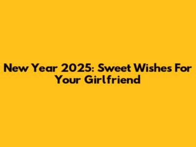 New Year 2025: Sweet Wishes For Your Girlfriend