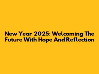New Year 2025: Welcoming The Future With Hope And Reflection