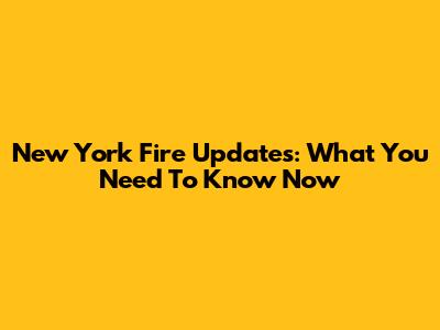 New York Fire Updates: What You Need To Know Now