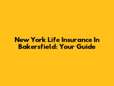New York Life Insurance In Bakersfield: Your Guide