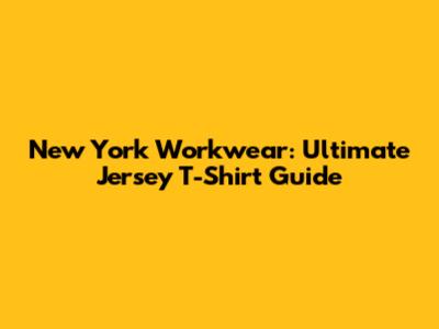 New York Workwear: Ultimate Jersey T-Shirt Guide