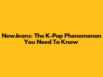 NewJeans: The K-Pop Phenomenon You Need To Know