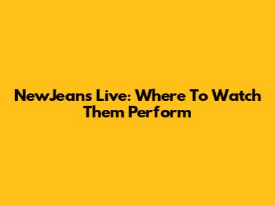 NewJeans Live: Where To Watch Them Perform