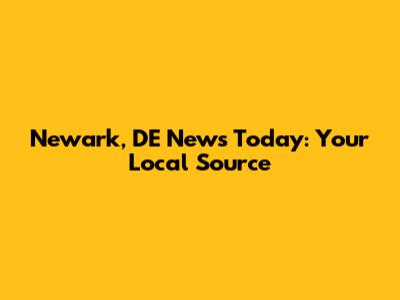 Newark, DE News Today: Your Local Source