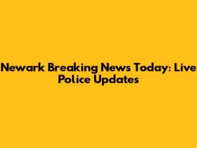 Newark Breaking News Today: Live Police Updates