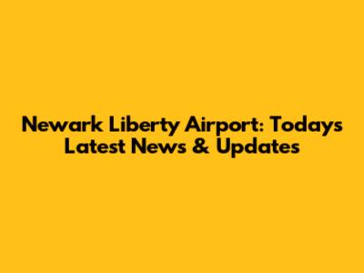 Newark Liberty Airport: Today's Latest News & Updates