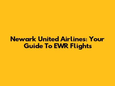 Newark United Airlines: Your Guide To EWR Flights