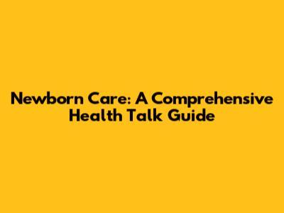 Newborn Care: A Comprehensive Health Talk Guide