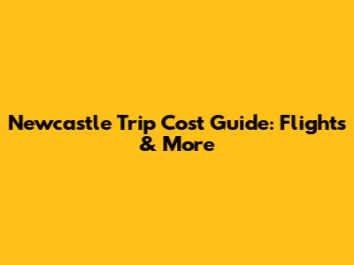 Newcastle Trip Cost Guide: Flights & More