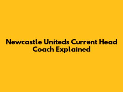 Newcastle United's Current Head Coach Explained