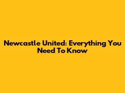 Newcastle United: Everything You Need To Know