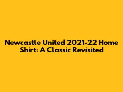 Newcastle United 2021-22 Home Shirt: A Classic Revisited
