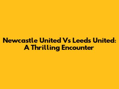 Newcastle United Vs Leeds United: A Thrilling Encounter