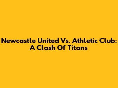 Newcastle United Vs. Athletic Club: A Clash Of Titans