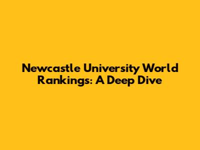 Newcastle University World Rankings: A Deep Dive
