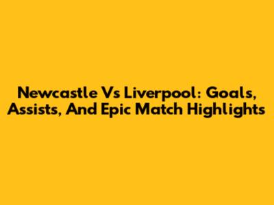 Newcastle Vs Liverpool: Goals, Assists, And Epic Match Highlights