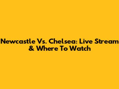 Newcastle Vs. Chelsea: Live Stream & Where To Watch