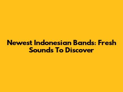 Newest Indonesian Bands: Fresh Sounds To Discover