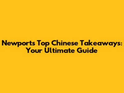 Newport's Top Chinese Takeaways: Your Ultimate Guide