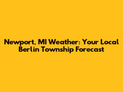 Newport, MI Weather: Your Local Berlin Township Forecast