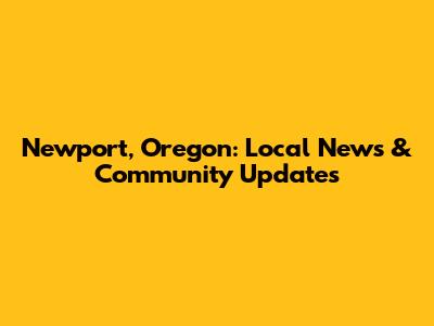 Newport, Oregon: Local News & Community Updates