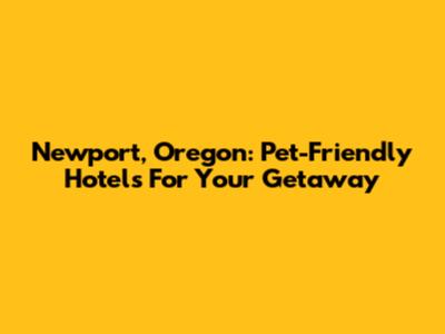 Newport, Oregon: Pet-Friendly Hotels For Your Getaway