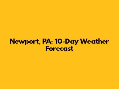 Newport, PA: 10-Day Weather Forecast
