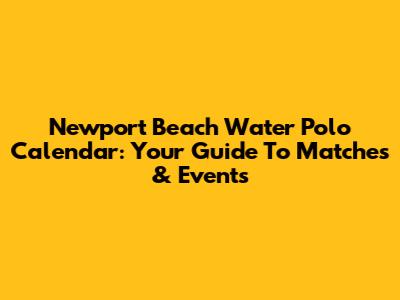 Newport Beach Water Polo Calendar: Your Guide To Matches & Events