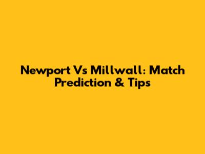 Newport Vs Millwall: Match Prediction & Tips