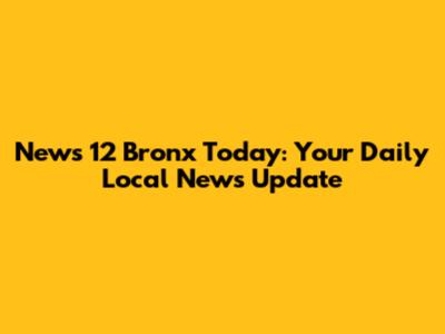 News 12 Bronx Today: Your Daily Local News Update