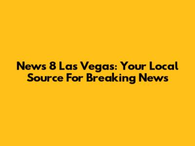 News 8 Las Vegas: Your Local Source For Breaking News