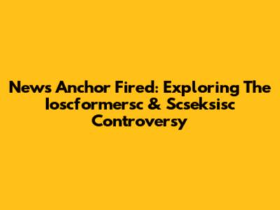 News Anchor Fired: Exploring The Ioscformersc & Scseksisc Controversy