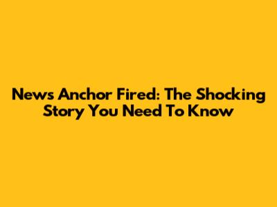 News Anchor Fired: The Shocking Story You Need To Know