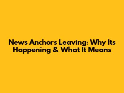 News Anchors Leaving: Why It's Happening & What It Means